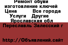Ремонт обуви , изготовление ключей › Цена ­ 100 - Все города Услуги » Другие   . Ярославская обл.,Переславль-Залесский г.